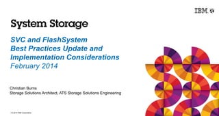 © 2014 IBM Corporation
SVC and FlashSystem
Best Practices Update and
Implementation Considerations
February 2014
Christian Burns
Storage Solutions Architect, ATS Storage Solutions Engineering
 