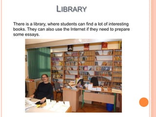 LIBRARY
There is a library, where students can find a lot of interesting
books. They can also use the Internet if they need to prepare
some essays.
 