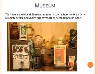 MUSEUM
We have a traditional Silesian museum in our school, where many
Silesian outfits, souvenirs and symbols of heritage can be seen.
 