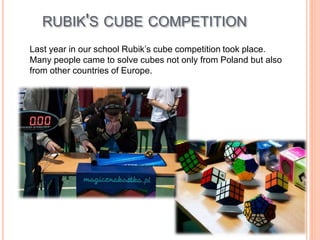 RUBIK'S CUBE COMPETITION
Last year in our school Rubik’s cube competition took place.
Many people came to solve cubes not only from Poland but also
from other countries of Europe.
 