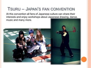 TSURU – JAPAN’S FAN CONVENTION
At this convention all fans of Japanese culture can share their
interests and enjoy workshops about Japanese drawing, dance,
music and many more.
 