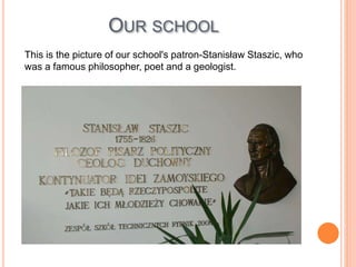 This is the picture of our school's patron-Stanisław Staszic, who
was a famous philosopher, poet and a geologist.
OUR SCHOOL
 