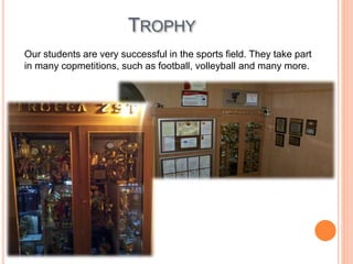 TROPHY
Our students are very successful in the sports field. They take part
in many copmetitions, such as football, volleyball and many more.
 