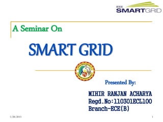 A Seminar On
SMART GRID
Presented By:
MIHIR RANJAN ACHARYA
Regd.No:110301ECL100
Branch-ECE(B)
11/28/2015
 