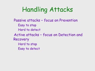 Handling Attacks
Passive attacks – focus on Prevention
Easy to stop
Hard to detect
Active attacks – focus on Detection and
Recovery
Hard to stop
Easy to detect
 