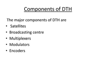 Components of DTH
The major components of DTH are
• Satellites
• Broadcasting centre
• Multiplexers
• Modulators
• Encoders
 