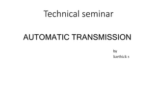 Technical seminar
AUTOMATIC TRANSMISSION
by
karthick s
 