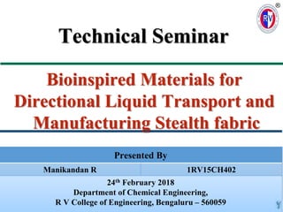 Technical Seminar
®
1
Presented By
Manikandan R 1RV15CH402
24th February 2018
Department of Chemical Engineering,
R V College of Engineering, Bengaluru – 560059
Bioinspired Materials for
Directional Liquid Transport and
Manufacturing Stealth fabric
 