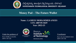 Money Pad – The Future Wallet
Name : LAMEES MOHAMMED ANEES
USN: 4BP19CS029
Year :2022-23
Under the guidance of Coordinator
Prof. JALALUDDEEN B.M
DEPT. OF CSE
Prof. NUBILA JALEEL
DEPT. OF CSE
DEPARTMENT OF COMPUTER SCIENCE AND ENGINEERING 1
 