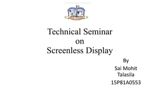 Technical Seminar
on
Screenless Display
By
Sai Mohit
Talasila
15P81A0553
 