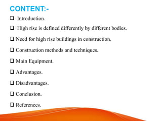 CONTENT:-
 Introduction.
 High rise is defined differently by different bodies.
 Need for high rise buildings in construction.
 Construction methods and techniques.
 Main Equipment.
 Advantages.
 Disadvantages.
 Conclusion.
 References.
 