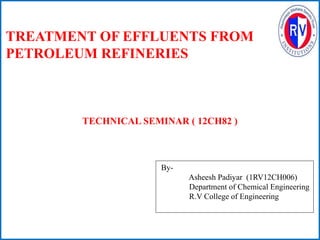 TREATMENT OF EFFLUENTS FROM
PETROLEUM REFINERIES
By-
Asheesh Padiyar (1RV12CH006)
Department of Chemical Engineering
R.V College of Engineering
TECHNICAL SEMINAR ( 12CH82 )
 