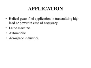APPLICATION
• Helical gears find application in transmitting high
load or power in case of necessary.
• Lathe machine.
• Automobile.
• Aerospace industries.
 