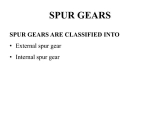 SPUR GEARS
SPUR GEARS ARE CLASSIFIED INTO
• External spur gear
• Internal spur gear
 