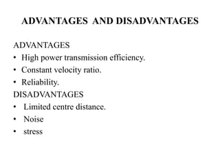 ADVANTAGES AND DISADVANTAGES
ADVANTAGES
• High power transmission efficiency.
• Constant velocity ratio.
• Reliability.
DISADVANTAGES
• Limited centre distance.
• Noise
• stress
 