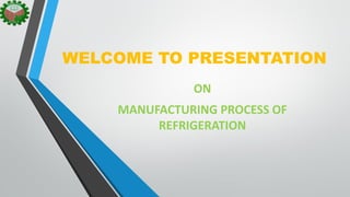 WELCOME TO PRESENTATION
ON
MANUFACTURING PROCESS OF
REFRIGERATION
 