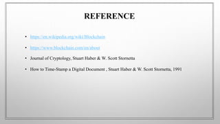 • https://en.wikipedia.org/wiki/Blockchain
• https://www.blockchain.com/en/about
• Journal of Cryptology, Stuart Haber & W. Scott Stornetta
• How to Time-Stamp a Digital Document , Stuart Haber & W. Scott Stornetta, 1991
REFERENCE
 