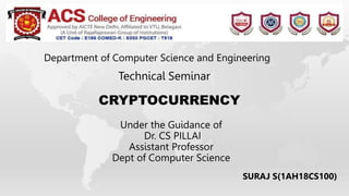 Under the Guidance of
Dr. CS PILLAI
Assistant Professor
Dept of Computer Science
Department of Computer Science and Engineering
Technical Seminar
CRYPTOCURRENCY
SURAJ S(1AH18CS100)
 