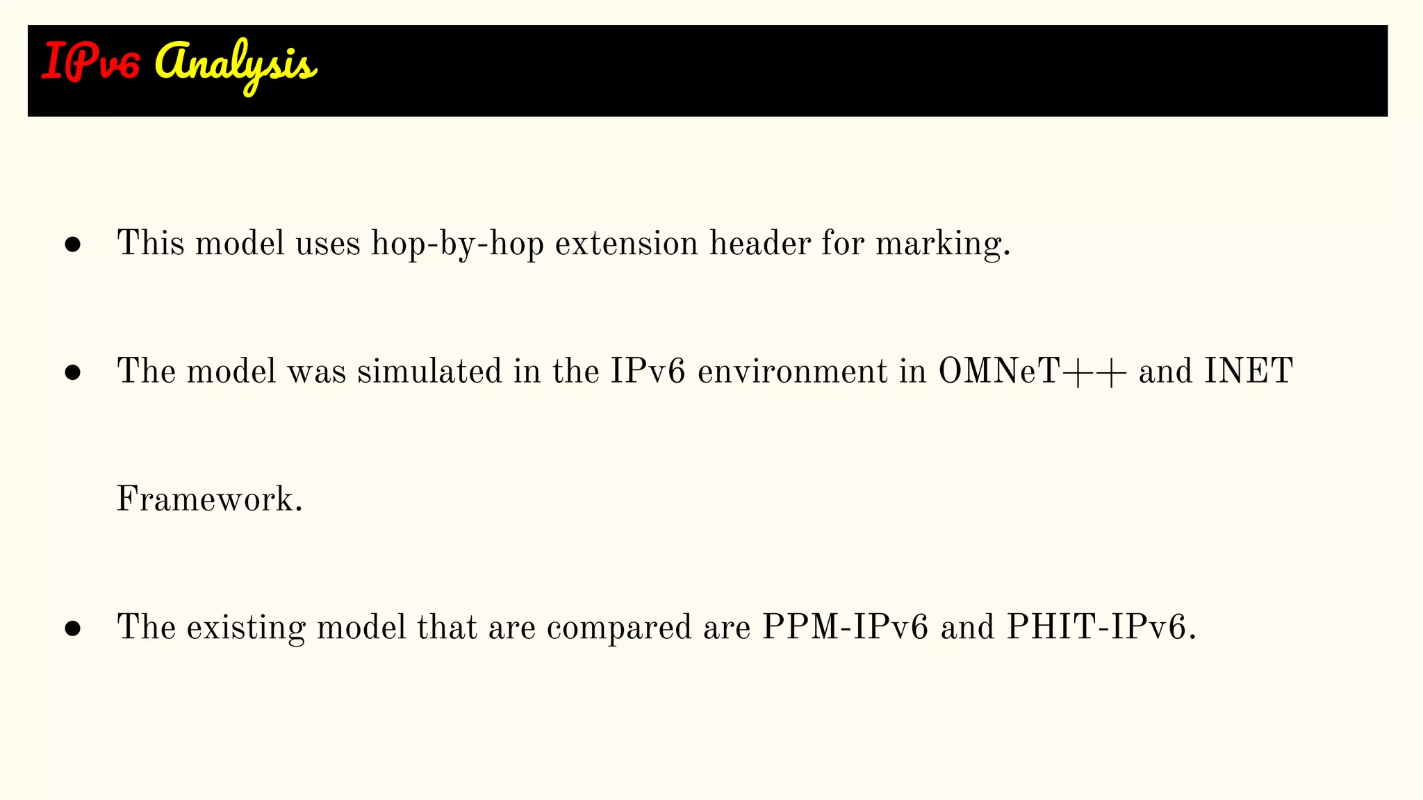 IPv6 Analysis
● This model uses hop-by-hop extension header for marking.
● The model was simulated in the IPv6 environment in OMNeT++ and INET
Framework.
● The existing model that are compared are PPM-IPv6 and PHIT-IPv6.
 