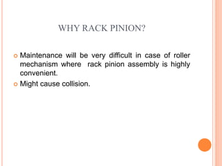 WHY RACK PINION?
 Maintenance will be very difficult in case of roller
mechanism where rack pinion assembly is highly
convenient.
 Might cause collision.
 