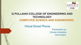 G.PULLAIAH COLLEGE OF ENGINEERING AND
TECHNOLOGY
COMPUTER SCIENCE AND ENGINEERING
Virtual Smart Phone
Presentation by
Chutke A Akshitha
14AT1A0501
 