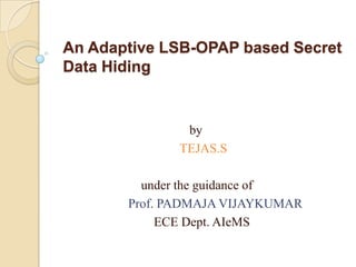 An Adaptive LSB-OPAP based Secret
Data Hiding
by
TEJAS.S
under the guidance of
Prof. PADMAJA VIJAYKUMAR
ECE Dept. AIeMS
 