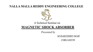 NALLA MALLA REDDY ENGINEERING COLLEGE
A Technical Seminar on
MAGNETIC SHOCK ABSORBER
Presented by
M.RAKESHKUMAR
15B61A0350
 
