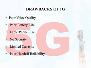 DRAWBACKS OF 1G
• Poor Voice Quality
• Poor Battery Life
• Large Phone Size
• No Security
• Limited Capacity
• Poor Handoff Reliability
 