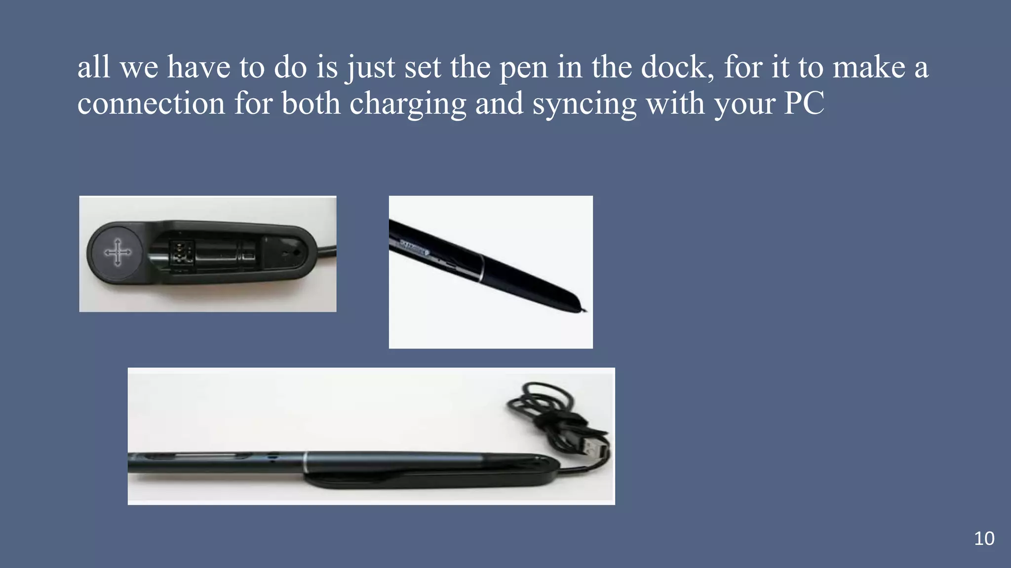 all we have to do is just set the pen in the dock, for it to make a
connection for both charging and syncing with your PC
10
 