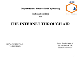 1
THE INTERNET THROUGH AIR
SHIVACHAITANYA B
(4MT18AE045)
Under the Guidance of
Mr. ABHISHEK T K
Assistant Professor
Department of Aeronautical Engineering
Technical seminar
on
 