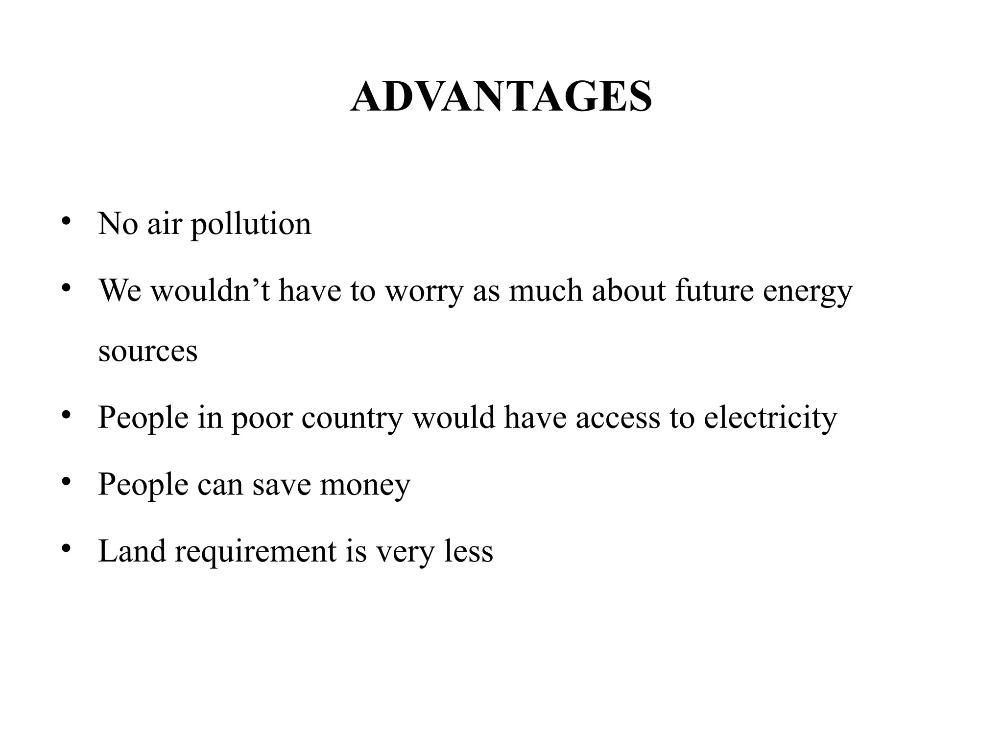 ADVANTAGES
• No air pollution
• We wouldn’t have to worry as much about future energy
sources
• People in poor country would have access to electricity
• People can save money
• Land requirement is very less
 