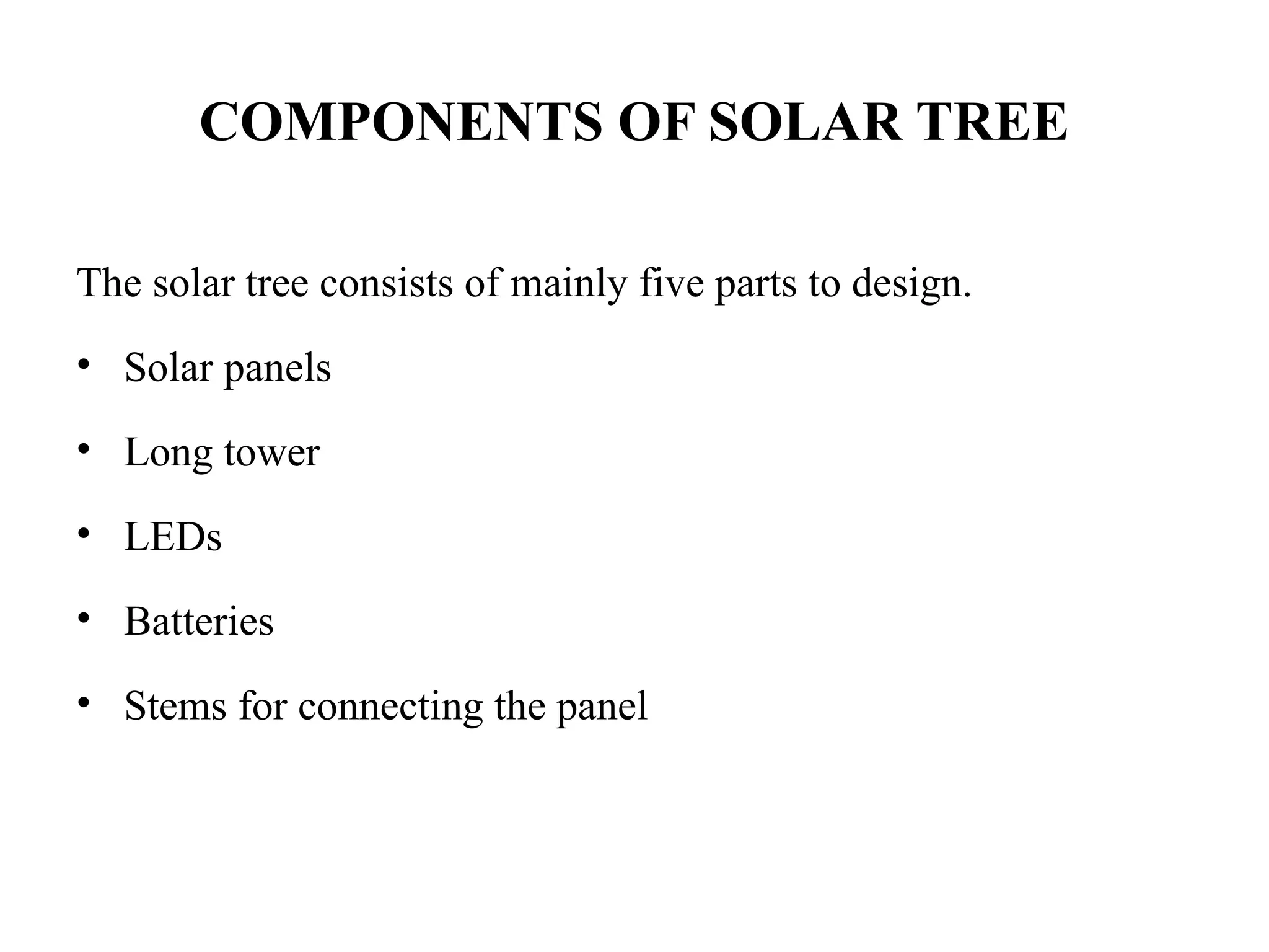 COMPONENTS OF SOLAR TREE
The solar tree consists of mainly five parts to design.
• Solar panels
• Long tower
• LEDs
• Batteries
• Stems for connecting the panel
 