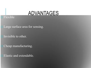 ADVANTAGES
□ Flexible
□ Large surface area for sensing.
□ Invisible to other.
□ Cheap manufacturing.
□ Elastic and extendable.
 