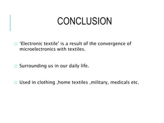 CONCLUSION
□ ‘Electronic textile’ is a result of the convergence of
microelectronics with textiles.
□ Surrounding us in our daily life.
□ Used in clothing ,home textiles ,military, medicals etc.
 