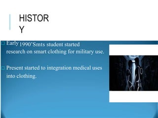 HISTOR
Y
□ Early
research on smart clothing for military use.
□ Present started to integration medical uses
into clothing.
1990’Smts student started
 