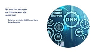 Some of the ways you
can improve your site
speed are:
Switching to a faster DNS (Domain Name
System) provider
 