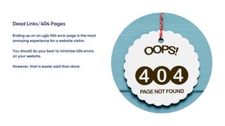 Dead Links/404 Pages
Ending up on an ugly 404 error page is the most
annoying experience for a website visitor.
You should do your best to minimize 404 errors
on your website.
However, that is easier said than done.
 