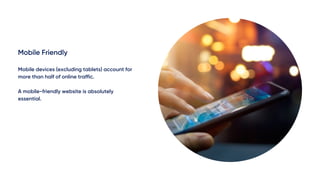 Mobile Friendly
Mobile devices (excluding tablets) account for
more than half of online traffic.
A mobile-friendly website is absolutely
essential.
 