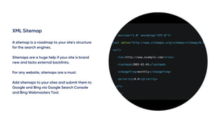 XML Sitemap
A sitemap is a roadmap to your site's structure
for the search engines.
Sitemaps are a huge help if your site is brand
new and lacks external backlinks.
For any website, sitemaps are a must.
Add sitemaps to your sites and submit them to
Google and Bing via Google Search Console
and Bing Webmasters Tool.
 