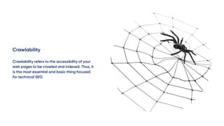 Crawlability
Crawlability refers to the accessibility of your
web pages to be crawled and indexed. Thus, it
is the most essential and basic thing focused
for technical SEO.
 