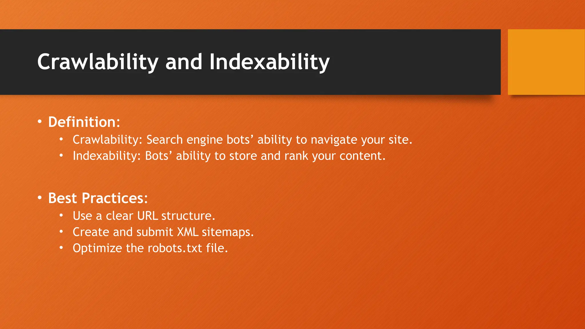 Crawlability and Indexability
• Definition:
• Crawlability: Search engine bots’ ability to navigate your site.
• Indexability: Bots’ ability to store and rank your content.
• Best Practices:
• Use a clear URL structure.
• Create and submit XML sitemaps.
• Optimize the robots.txt file.
 