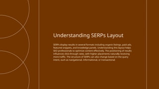 SERPs display results in several formats including organic listings, paid ads,
featured snippets, and knowledge panels. Understanding this layout helps
SEO professionals to optimize content effectively. The positioning of results
influences click-through rates, with higher placements naturally receiving
more traffic. The structure of SERPs can also change based on the query
intent, such as navigational, informational, or transactional.
Understanding SERPs Layout
 