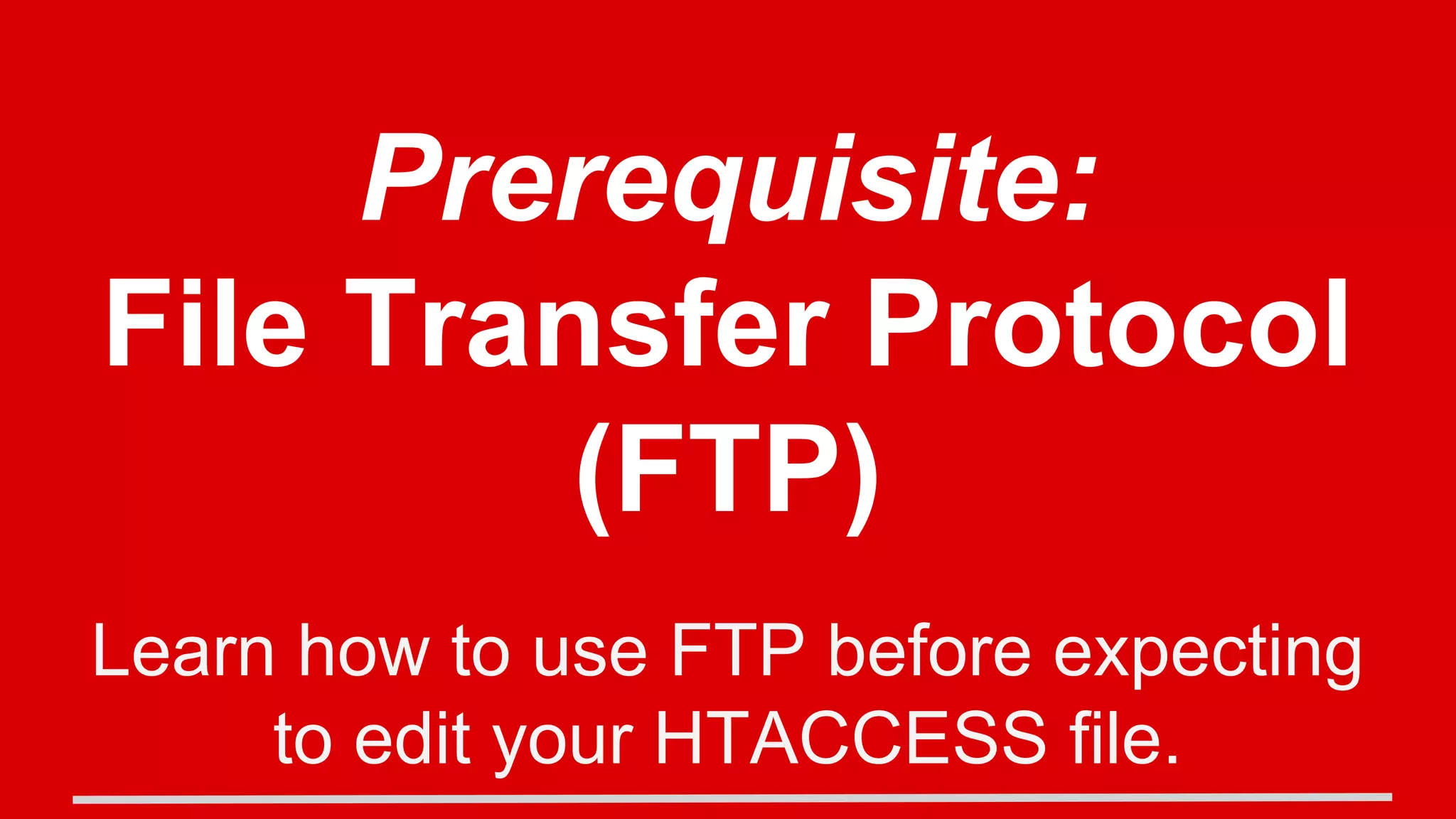 Prerequisite:
File Transfer Protocol
(FTP)
Learn how to use FTP before expecting
to edit your HTACCESS file.
 