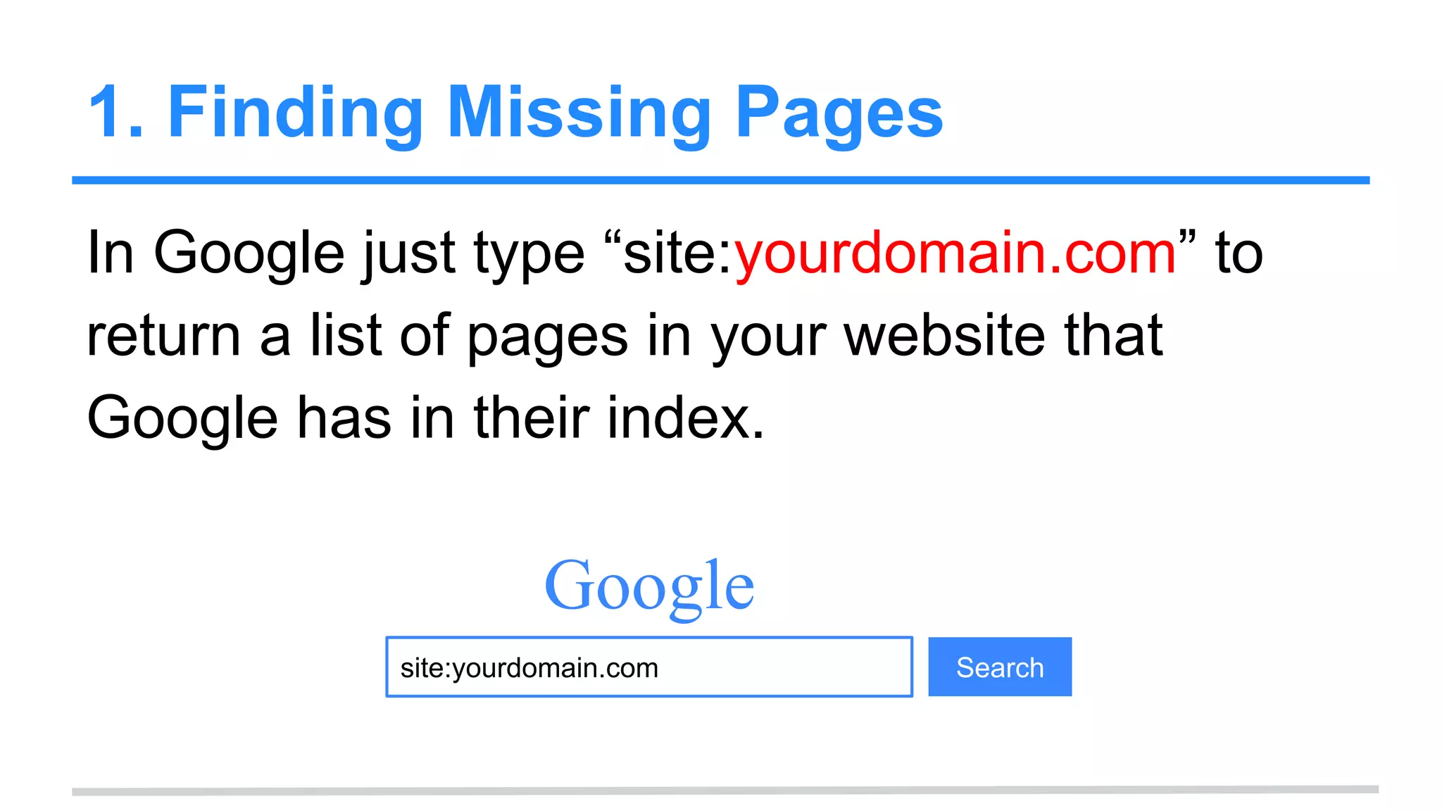 1. Finding Missing Pages
In Google just type “site:yourdomain.com” to
return a list of pages in your website that
Google has in their index.
site:yourdomain.com
Google
Search
 