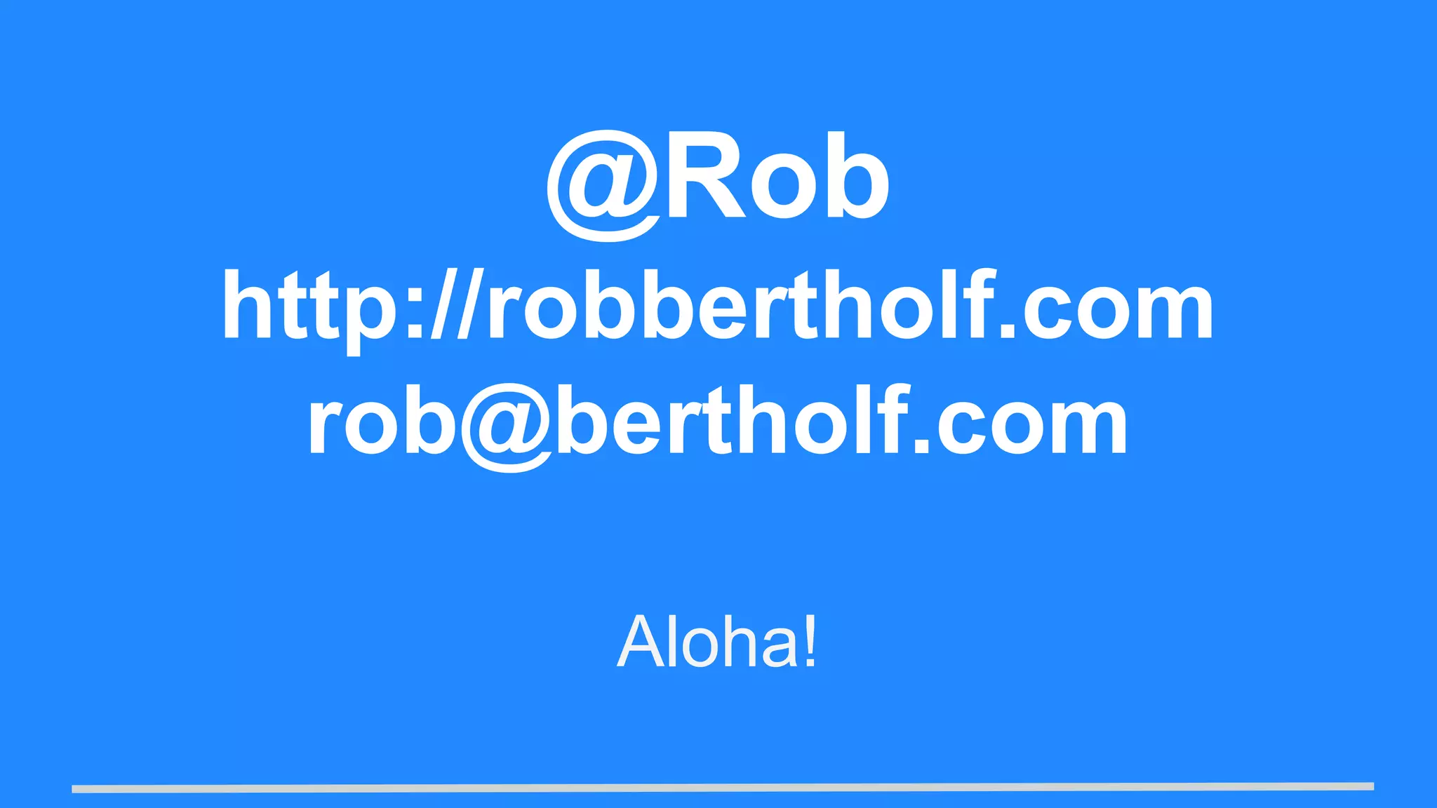 Aloha!
@Rob
http://robbertholf.com
rob@bertholf.com
 