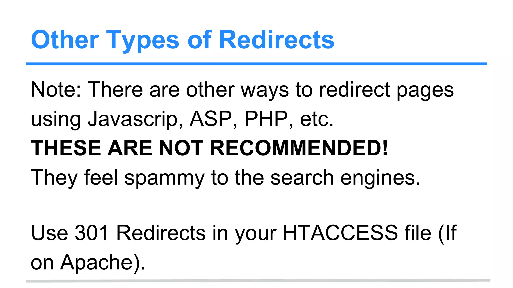 Other Types of Redirects
Note: There are other ways to redirect pages
using Javascrip, ASP, PHP, etc.
THESE ARE NOT RECOMMENDED!
They feel spammy to the search engines.
Use 301 Redirects in your HTACCESS file (If
on Apache).
 