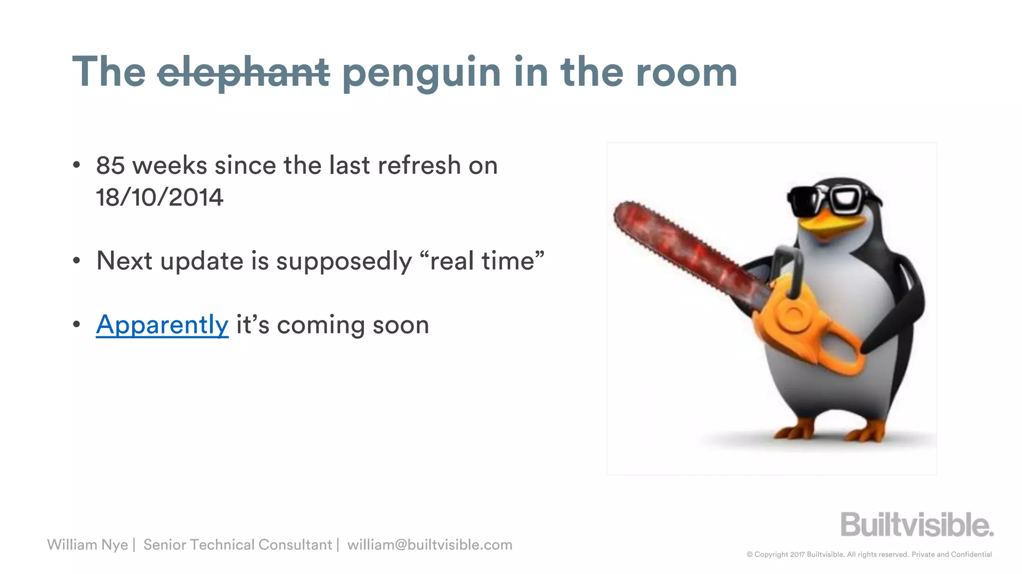 © Copyright 2017 Builtvisible. All rights reserved. Private and Confidential
William Nye | Senior Technical Consultant | william@builtvisible.com
The elephant penguin in the room
• 85 weeks since the last refresh on
18/10/2014
• Next update is supposedly “real time”
• Apparently it’s coming soon
 