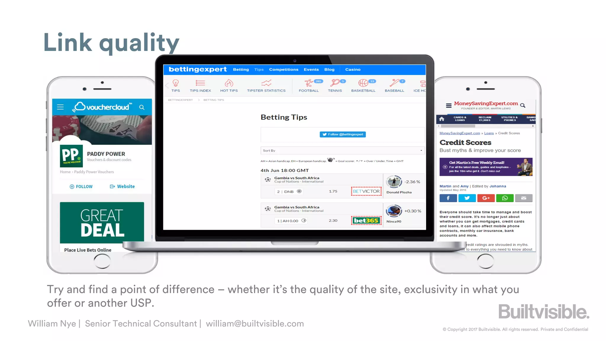 © Copyright 2017 Builtvisible. All rights reserved. Private and Confidential
William Nye | Senior Technical Consultant | william@builtvisible.com
Link quality
Try and find a point of difference – whether it’s the quality of the site, exclusivity in what you
offer or another USP.
 