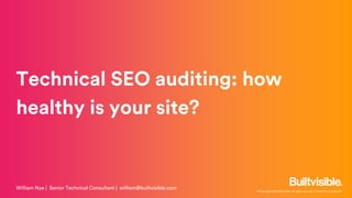 © Copyright 2017 Builtvisible. All rights reserved. Private and Confidential
Technical SEO auditing: how
healthy is your site?
William Nye | Senior Technical Consultant | william@builtvisible.com
 
