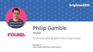 Philip Gamble
FOUND
Technical SEO Beyond the Initial Audit
@freeg131
http://www.slideshare.net/freeg131
 